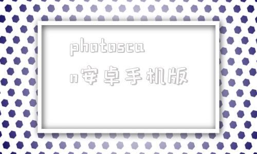 photoscan安卓手机版photoshop软件官方下载